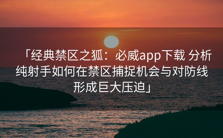 「经典禁区之狐：必威app下载 分析纯射手如何在禁区捕捉机会与对防线形成巨大压迫」