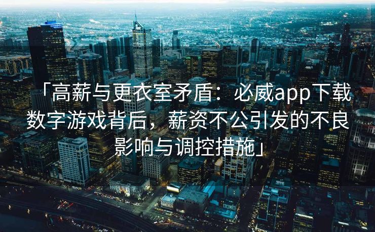 「高薪与更衣室矛盾：必威app下载 数字游戏背后，薪资不公引发的不良影响与调控措施」