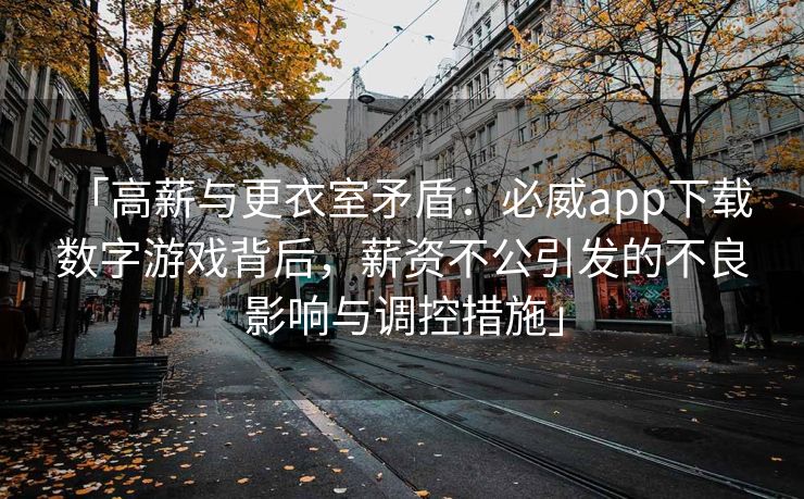 「高薪与更衣室矛盾：必威app下载 数字游戏背后，薪资不公引发的不良影响与调控措施」