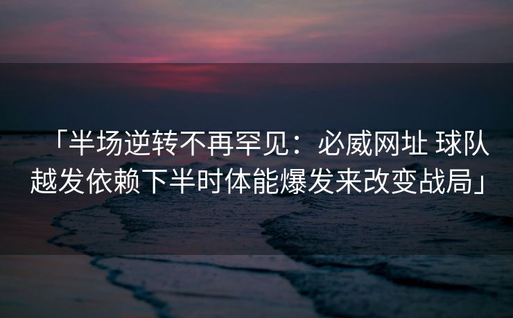 「半场逆转不再罕见：必威网址 球队越发依赖下半时体能爆发来改变战局」