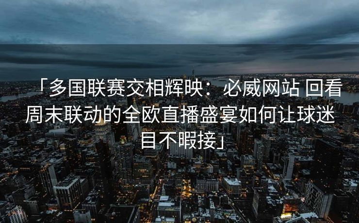 「多国联赛交相辉映：必威网站 回看周末联动的全欧直播盛宴如何让球迷目不暇接」