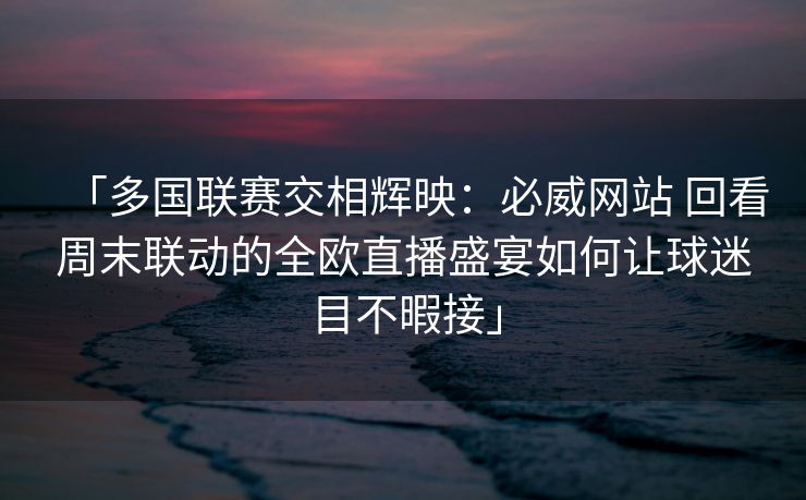 「多国联赛交相辉映：必威网站 回看周末联动的全欧直播盛宴如何让球迷目不暇接」