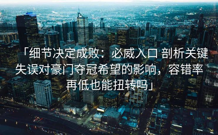 「细节决定成败：必威入口 剖析关键失误对豪门夺冠希望的影响，容错率再低也能扭转吗」