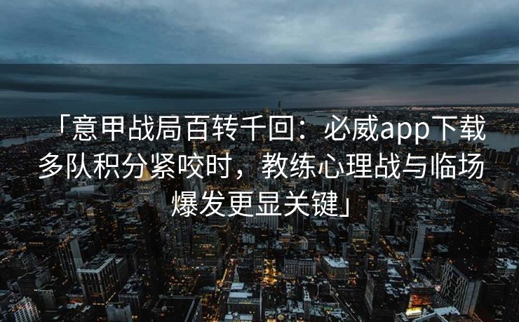 「意甲战局百转千回：必威app下载 多队积分紧咬时，教练心理战与临场爆发更显关键」