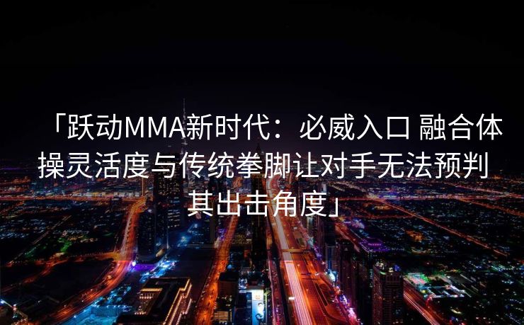 「跃动MMA新时代：必威入口 融合体操灵活度与传统拳脚让对手无法预判其出击角度」