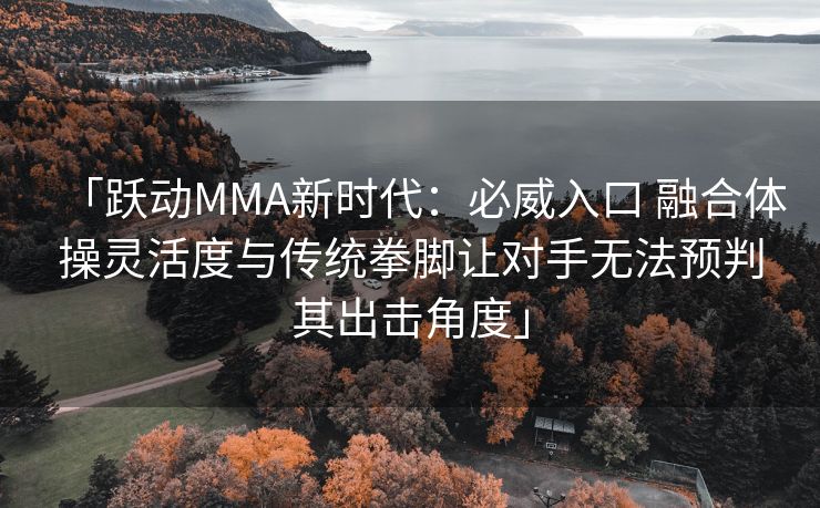 「跃动MMA新时代：必威入口 融合体操灵活度与传统拳脚让对手无法预判其出击角度」