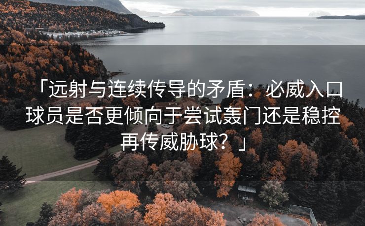 「远射与连续传导的矛盾：必威入口 球员是否更倾向于尝试轰门还是稳控再传威胁球？」