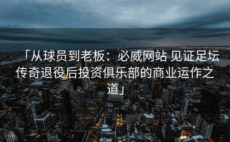 「从球员到老板：必威网站 见证足坛传奇退役后投资俱乐部的商业运作之道」