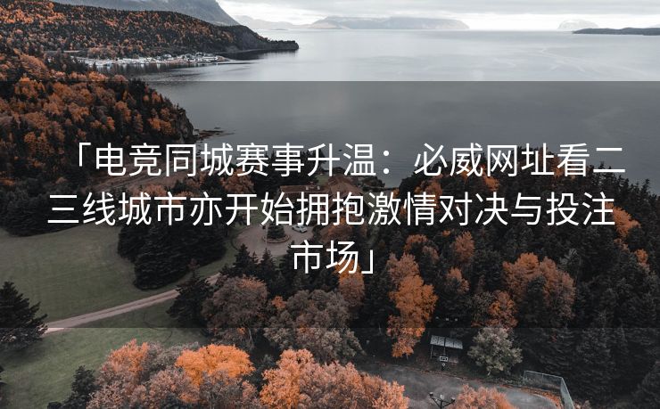 「电竞同城赛事升温：必威网址看二三线城市亦开始拥抱激情对决与投注市场」