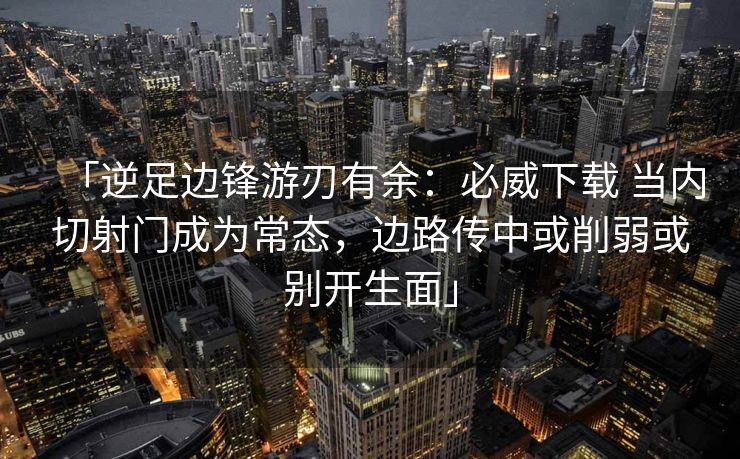 「逆足边锋游刃有余：必威下载 当内切射门成为常态，边路传中或削弱或别开生面」