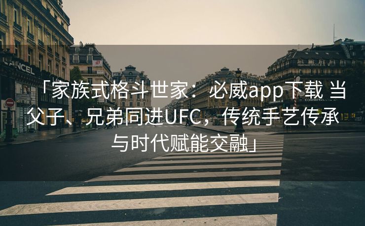 「家族式格斗世家：必威app下载 当父子、兄弟同进UFC，传统手艺传承与时代赋能交融」