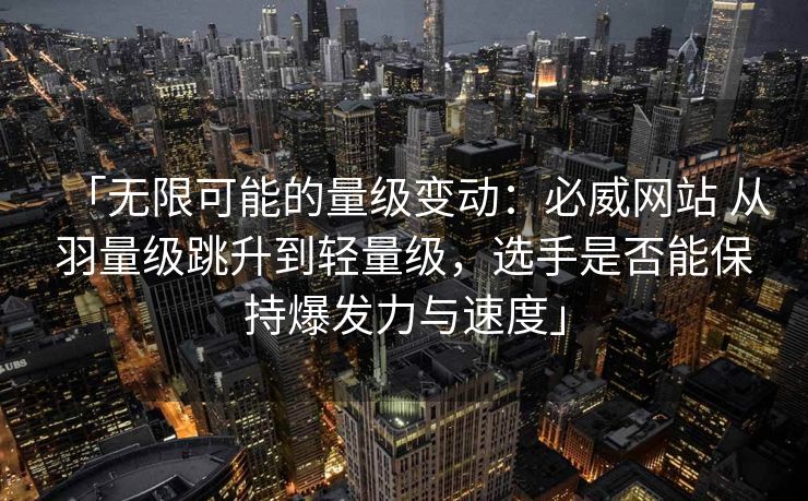 「无限可能的量级变动：必威网站 从羽量级跳升到轻量级，选手是否能保持爆发力与速度」