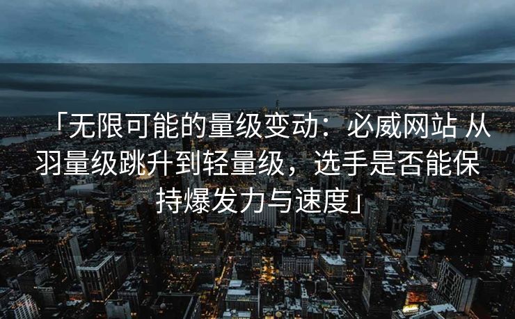 「无限可能的量级变动：必威网站 从羽量级跳升到轻量级，选手是否能保持爆发力与速度」