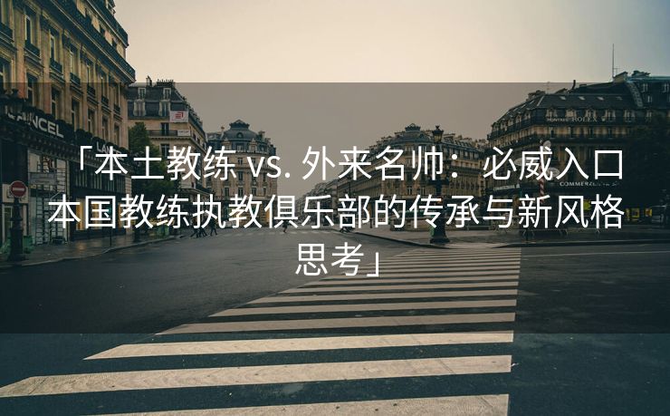 「本土教练 vs. 外来名帅：必威入口 本国教练执教俱乐部的传承与新风格思考」