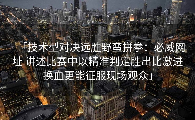 「技术型对决远胜野蛮拼拳：必威网址 讲述比赛中以精准判定胜出比激进换血更能征服现场观众」