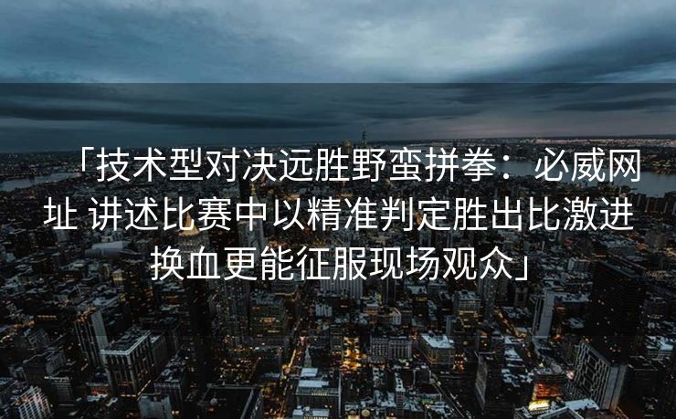 「技术型对决远胜野蛮拼拳：必威网址 讲述比赛中以精准判定胜出比激进换血更能征服现场观众」