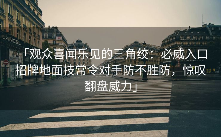 「观众喜闻乐见的三角绞：必威入口 招牌地面技常令对手防不胜防，惊叹翻盘威力」