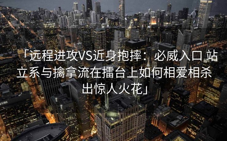 「远程进攻VS近身抱摔：必威入口 站立系与擒拿流在擂台上如何相爱相杀出惊人火花」