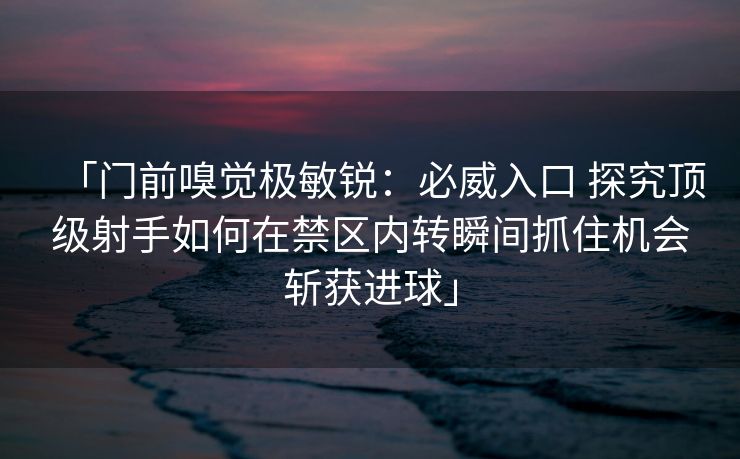 「门前嗅觉极敏锐：必威入口 探究顶级射手如何在禁区内转瞬间抓住机会斩获进球」