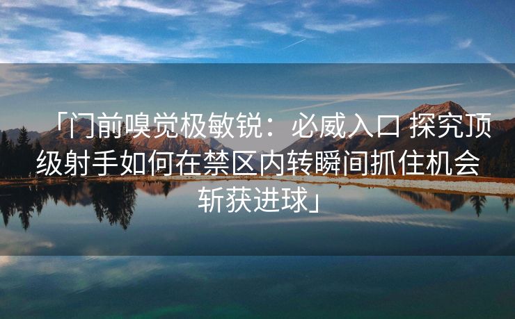 「门前嗅觉极敏锐：必威入口 探究顶级射手如何在禁区内转瞬间抓住机会斩获进球」