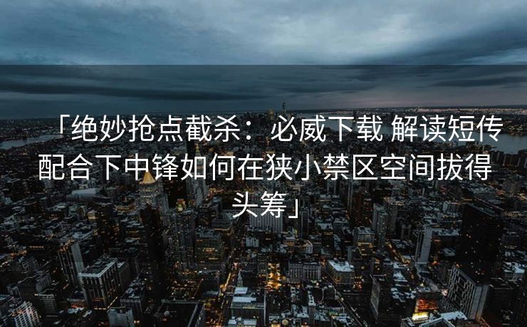 「绝妙抢点截杀：必威下载 解读短传配合下中锋如何在狭小禁区空间拔得头筹」