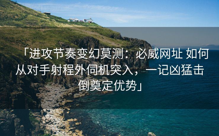 「进攻节奏变幻莫测：必威网址 如何从对手射程外伺机突入，一记凶猛击倒奠定优势」