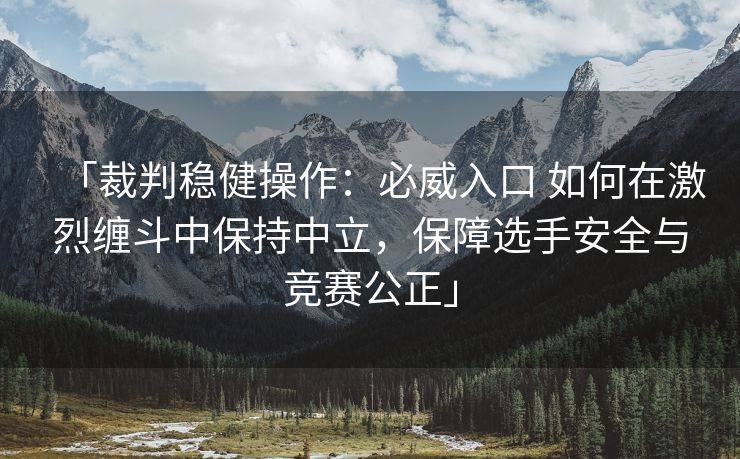 「裁判稳健操作：必威入口 如何在激烈缠斗中保持中立，保障选手安全与竞赛公正」