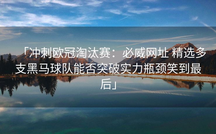 「冲刺欧冠淘汰赛：必威网址 精选多支黑马球队能否突破实力瓶颈笑到最后」