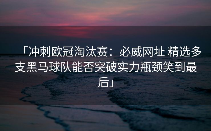 「冲刺欧冠淘汰赛：必威网址 精选多支黑马球队能否突破实力瓶颈笑到最后」