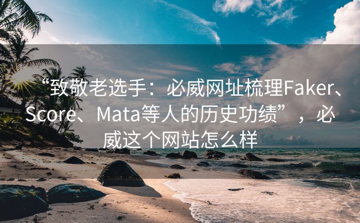 “致敬老选手：必威网址梳理Faker、Score、Mata等人的历史功绩”，必威这个网站怎么样