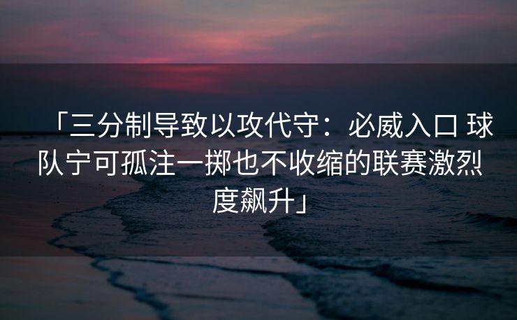 「三分制导致以攻代守：必威入口 球队宁可孤注一掷也不收缩的联赛激烈度飙升」