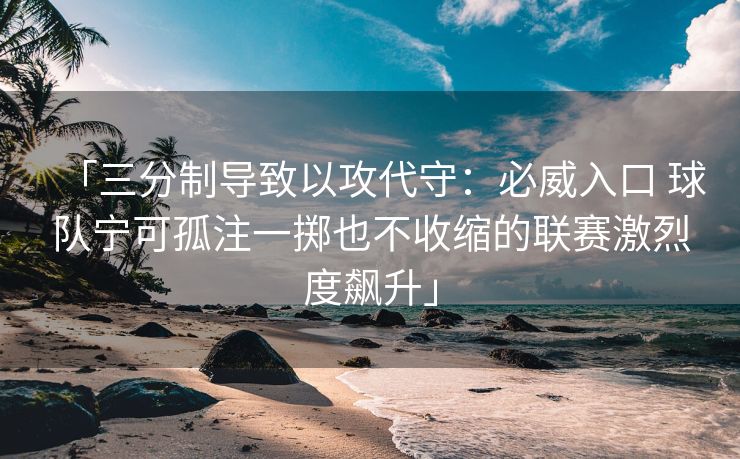 「三分制导致以攻代守：必威入口 球队宁可孤注一掷也不收缩的联赛激烈度飙升」