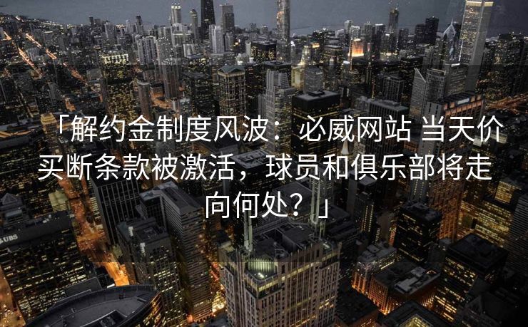 「解约金制度风波：必威网站 当天价买断条款被激活，球员和俱乐部将走向何处？」