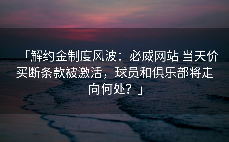 「解约金制度风波：必威网站 当天价买断条款被激活，球员和俱乐部将走向何处？」