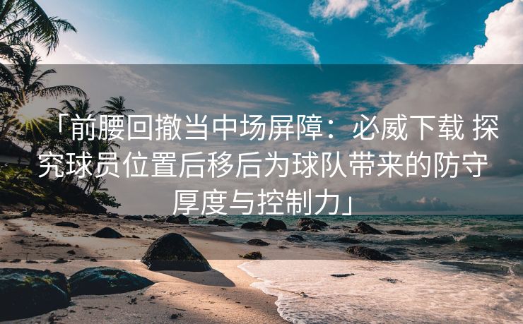 「前腰回撤当中场屏障：必威下载 探究球员位置后移后为球队带来的防守厚度与控制力」