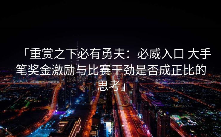 「重赏之下必有勇夫：必威入口 大手笔奖金激励与比赛干劲是否成正比的思考」