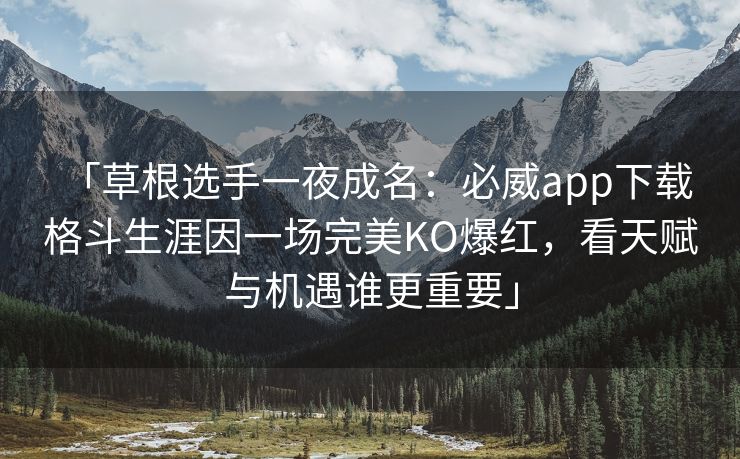 「草根选手一夜成名：必威app下载 格斗生涯因一场完美KO爆红，看天赋与机遇谁更重要」