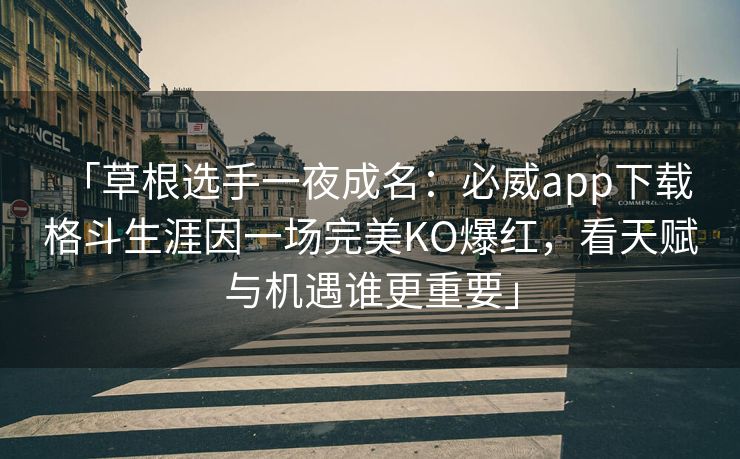 「草根选手一夜成名：必威app下载 格斗生涯因一场完美KO爆红，看天赋与机遇谁更重要」