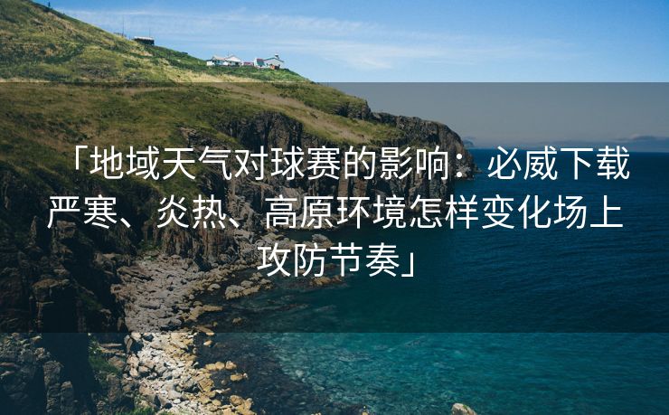 「地域天气对球赛的影响：必威下载 严寒、炎热、高原环境怎样变化场上攻防节奏」