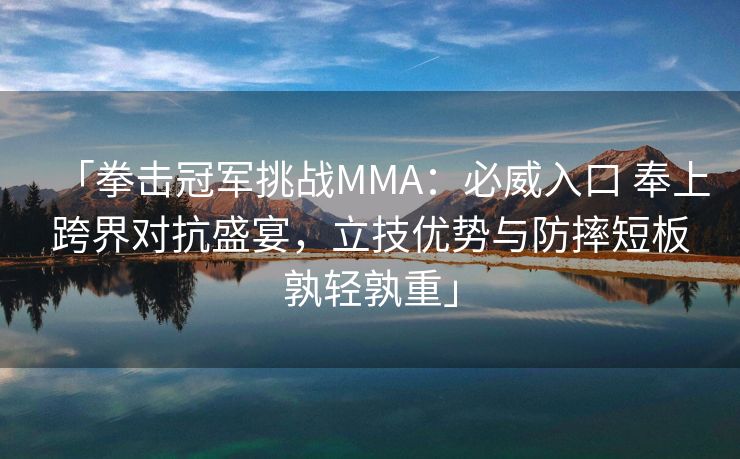 「拳击冠军挑战MMA：必威入口 奉上跨界对抗盛宴，立技优势与防摔短板孰轻孰重」