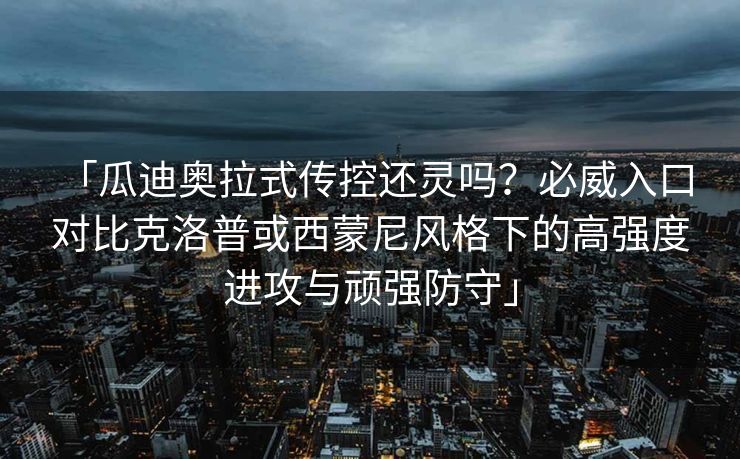 「瓜迪奥拉式传控还灵吗？必威入口 对比克洛普或西蒙尼风格下的高强度进攻与顽强防守」