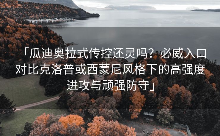 「瓜迪奥拉式传控还灵吗？必威入口 对比克洛普或西蒙尼风格下的高强度进攻与顽强防守」