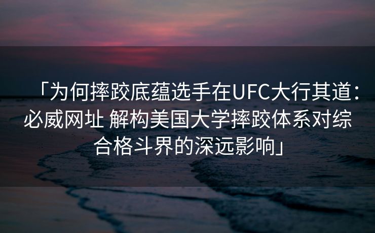 「为何摔跤底蕴选手在UFC大行其道：必威网址 解构美国大学摔跤体系对综合格斗界的深远影响」