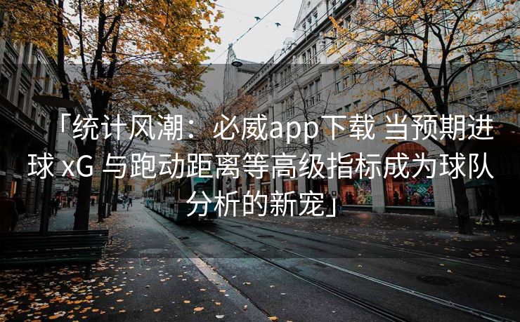 「统计风潮：必威app下载 当预期进球 xG 与跑动距离等高级指标成为球队分析的新宠」