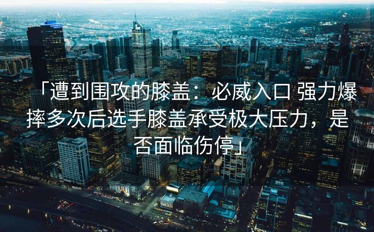 「遭到围攻的膝盖：必威入口 强力爆摔多次后选手膝盖承受极大压力，是否面临伤停」