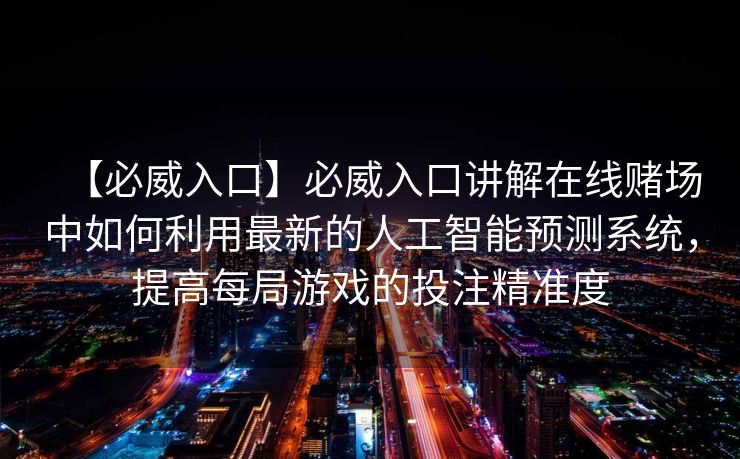 【必威入口】必威入口讲解在线赌场中如何利用最新的人工智能预测系统，提高每局游戏的投注精准度