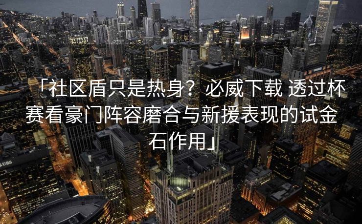 「社区盾只是热身？必威下载 透过杯赛看豪门阵容磨合与新援表现的试金石作用」