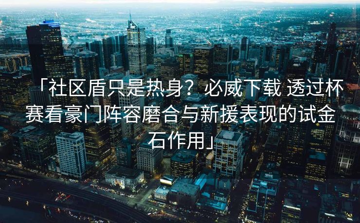 「社区盾只是热身？必威下载 透过杯赛看豪门阵容磨合与新援表现的试金石作用」