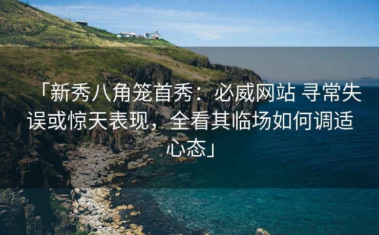 「新秀八角笼首秀：必威网站 寻常失误或惊天表现，全看其临场如何调适心态」