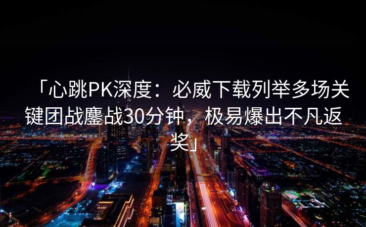 「心跳PK深度：必威下载列举多场关键团战鏖战30分钟，极易爆出不凡返奖」